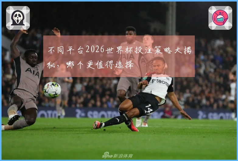 不同平台2026世界杯投注策略大揭秘，哪个更值得选择