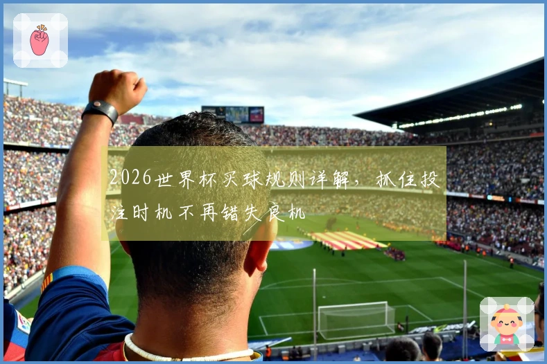 2026世界杯买球规则详解，抓住投注时机不再错失良机