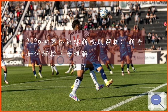 2026世界杯让球新规则解析：新手如何轻松上手理解