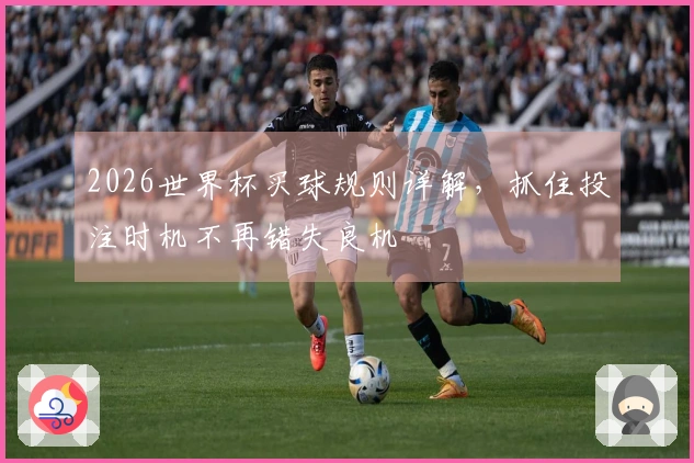2026世界杯买球规则详解，抓住投注时机不再错失良机